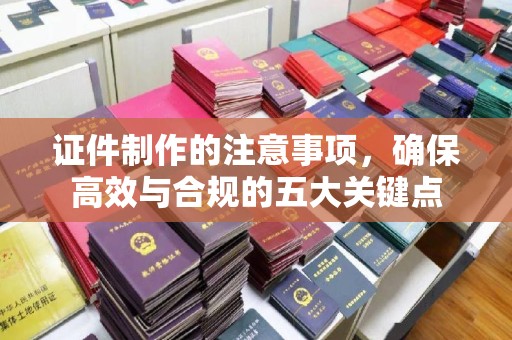 上蔡证件制作的注意事项，确保高效与合规的五大关键点